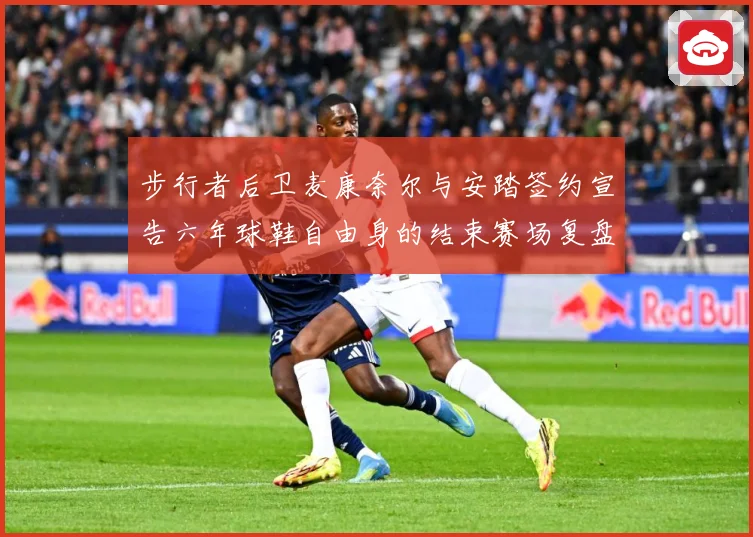 步行者后卫麦康奈尔与安踏签约宣告六年球鞋自由身的结束赛场复盘-深度解析