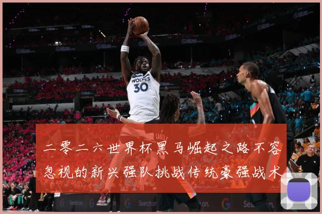 二零二六世界杯黑马崛起之路不容忽视的新兴强队挑战传统豪强战术观察-深度解析
