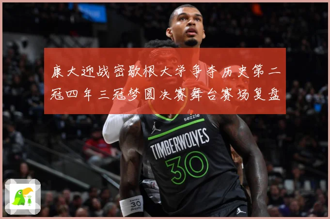 康大迎战密歇根大学争夺历史第二冠四年三冠梦圆决赛舞台赛场复盘-深度解析
