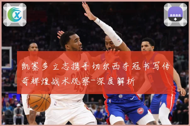 凯塞多立志携手切尔西夺冠书写传奇辉煌战术观察-深度解析