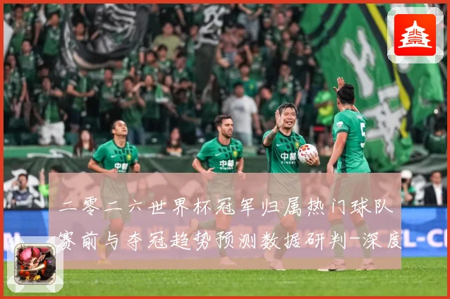 二零二六世界杯冠军归属热门球队赛前与夺冠趋势预测数据研判-深度解析