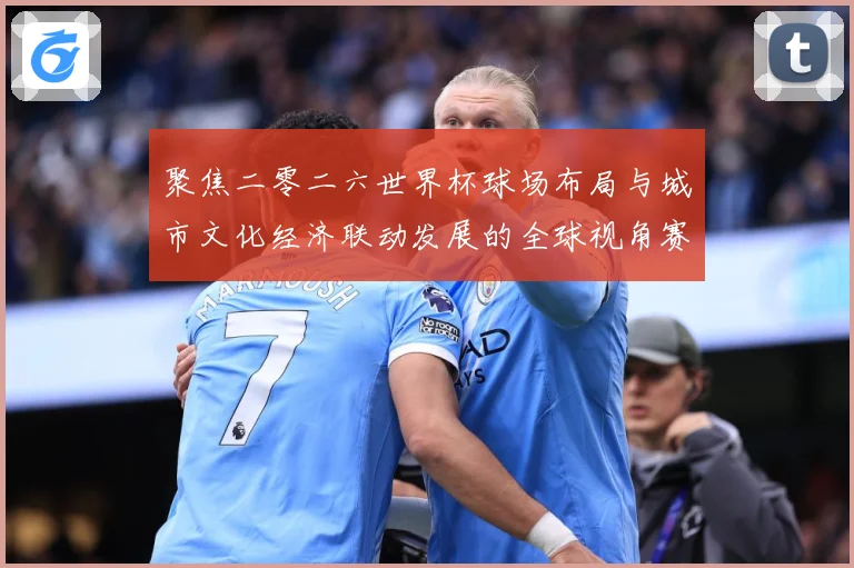 聚焦二零二六世界杯球场布局与城市文化经济联动发展的全球视角赛事前瞻-深度解析