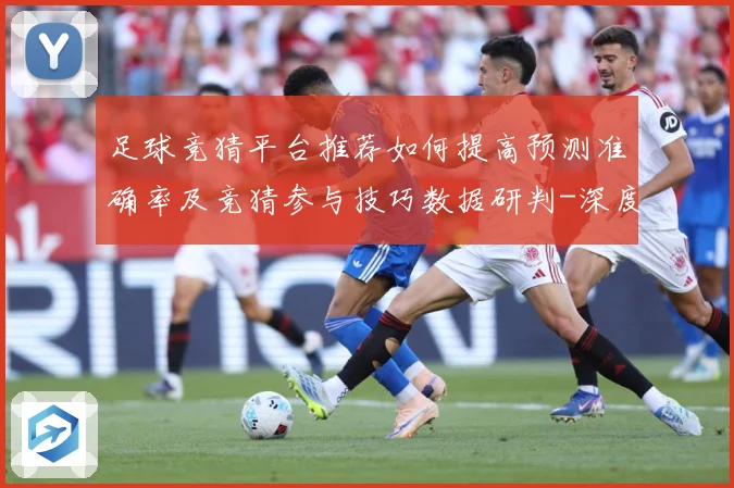 足球竞猜平台推荐如何提高预测准确率及竞猜参与技巧数据研判-深度解析