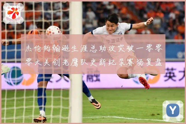 杰伦约翰逊生涯总助攻突破一零零零大关创老鹰队史新纪录赛场复盘-深度解析