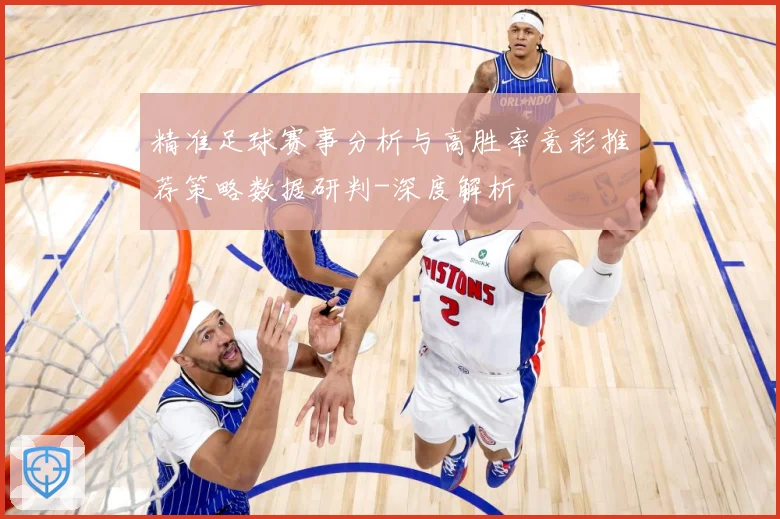 精准足球赛事分析与高胜率竞彩推荐策略数据研判-深度解析