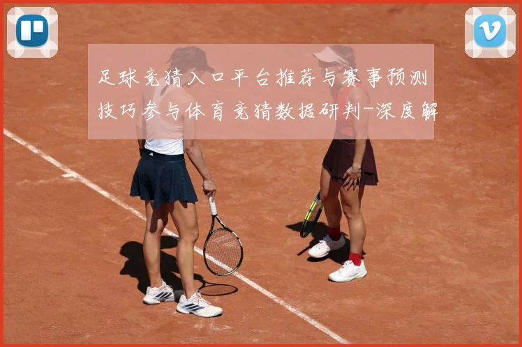 足球竞猜入口平台推荐与赛事预测技巧参与体育竞猜数据研判-深度解析