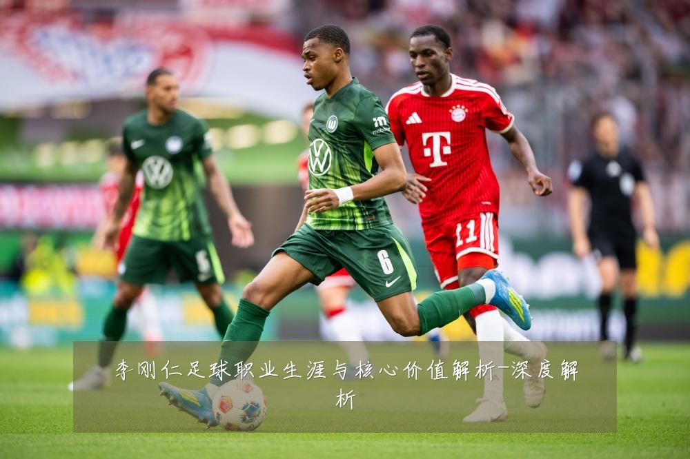 李刚仁足球职业生涯与核心价值解析-深度解析
