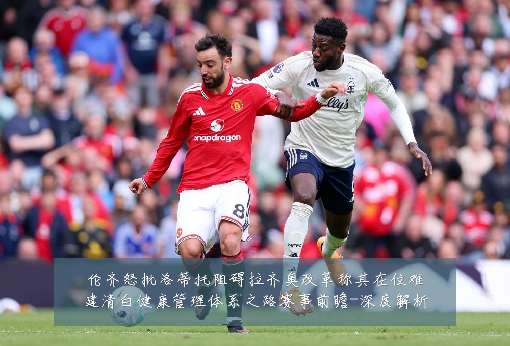 伦齐怒批洛蒂托阻碍拉齐奥改革称其在位难建清白健康管理体系之路赛事前瞻-深度解析