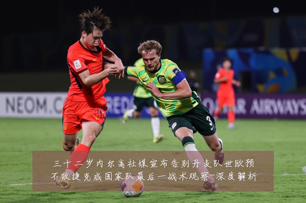 三十二岁内尔高社媒宣布告别丹麦队世欧预不敌捷克成国家队最后一战术观察-深度解析