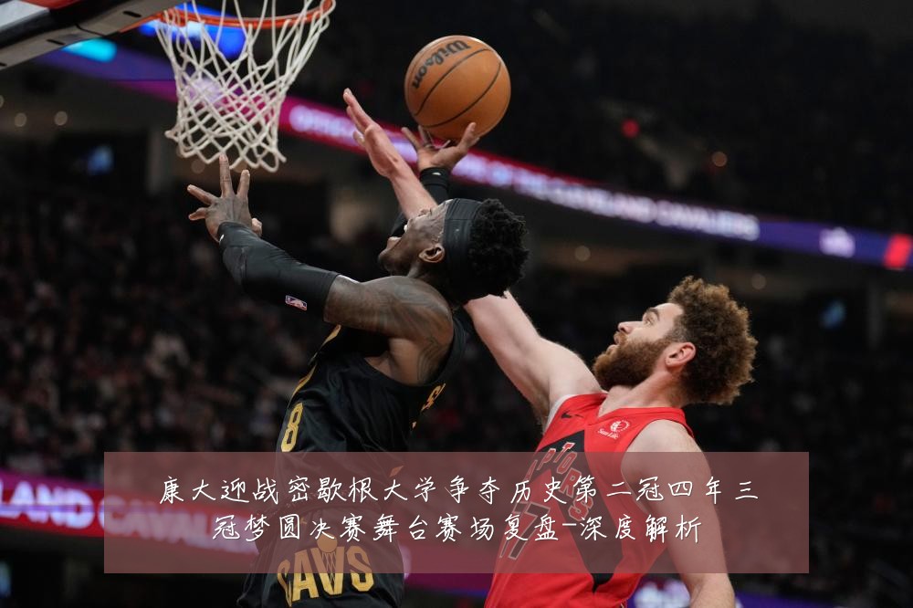 康大迎战密歇根大学争夺历史第二冠四年三冠梦圆决赛舞台赛场复盘-深度解析