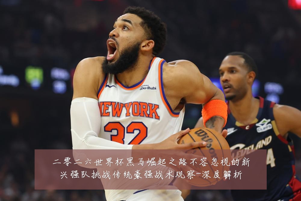 二零二六世界杯黑马崛起之路不容忽视的新兴强队挑战传统豪强战术观察-深度解析
