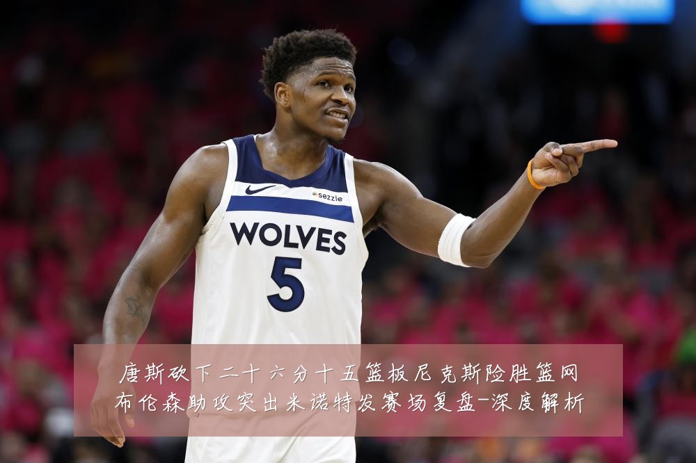 唐斯砍下二十六分十五篮板尼克斯险胜篮网布伦森助攻突出米诺特发赛场复盘-深度解析