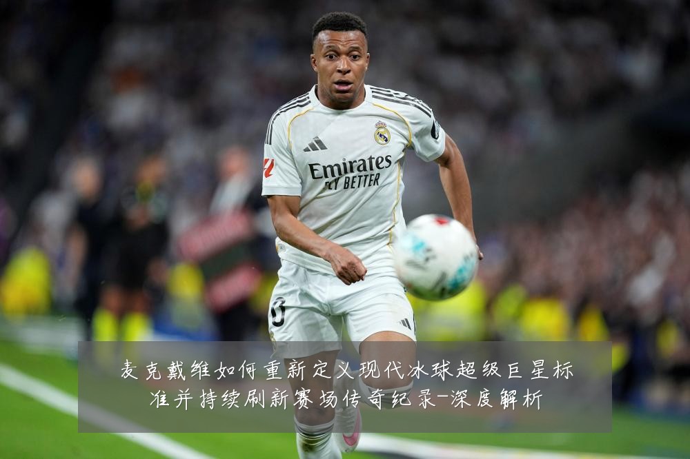 麦克戴维如何重新定义现代冰球超级巨星标准并持续刷新赛场传奇纪录-深度解析